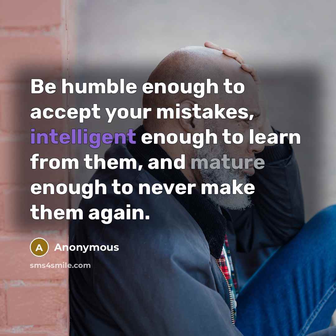 “Be humble enough to accept your mistakes, intelligent enough to learn from them, and mature enough to never make them again.” quote by Anonymous