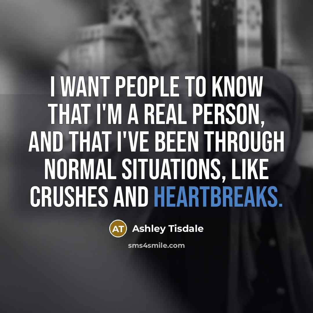 “I want people to know that I'm a real person, and that I've been through normal situations, like crushes and heartbreaks.” quote by Ashley Tisdale