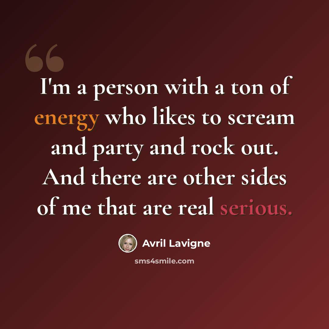 “I'm a person with a ton of energy who likes to scream and party and rock out. And there are other sides of me that are real serious.” quote by Avril Lavigne