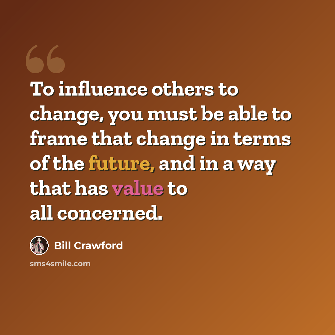 “To influence others to change, you must be able to frame that change in terms of the future, and in a way that has value to all concerned.” quote by Bill Crawford