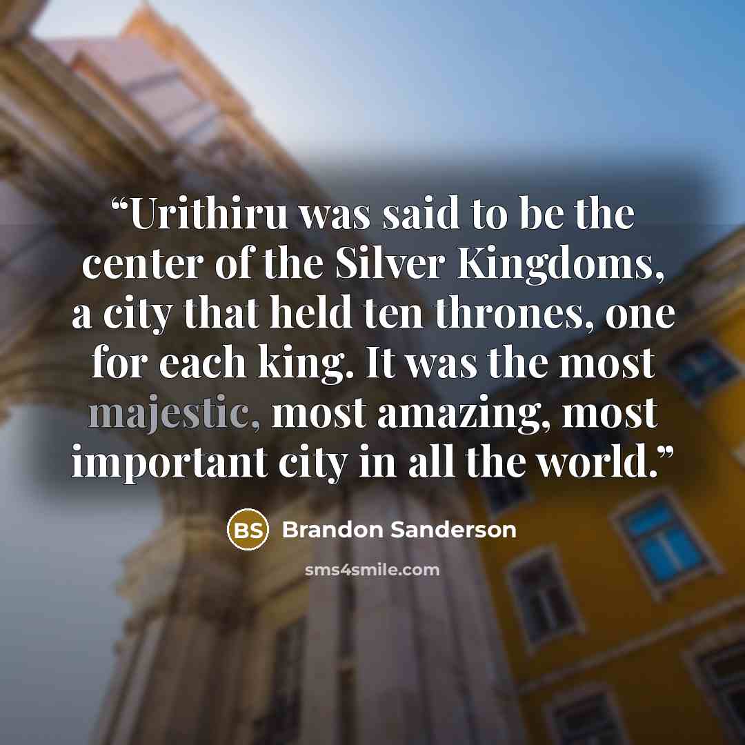 “Urithiru was said to be the center of the Silver Kingdoms, a city that held ten thrones, one for each king. It was the most majestic, most amazing, most important city in all the world.” quote by Brandon Sanderson