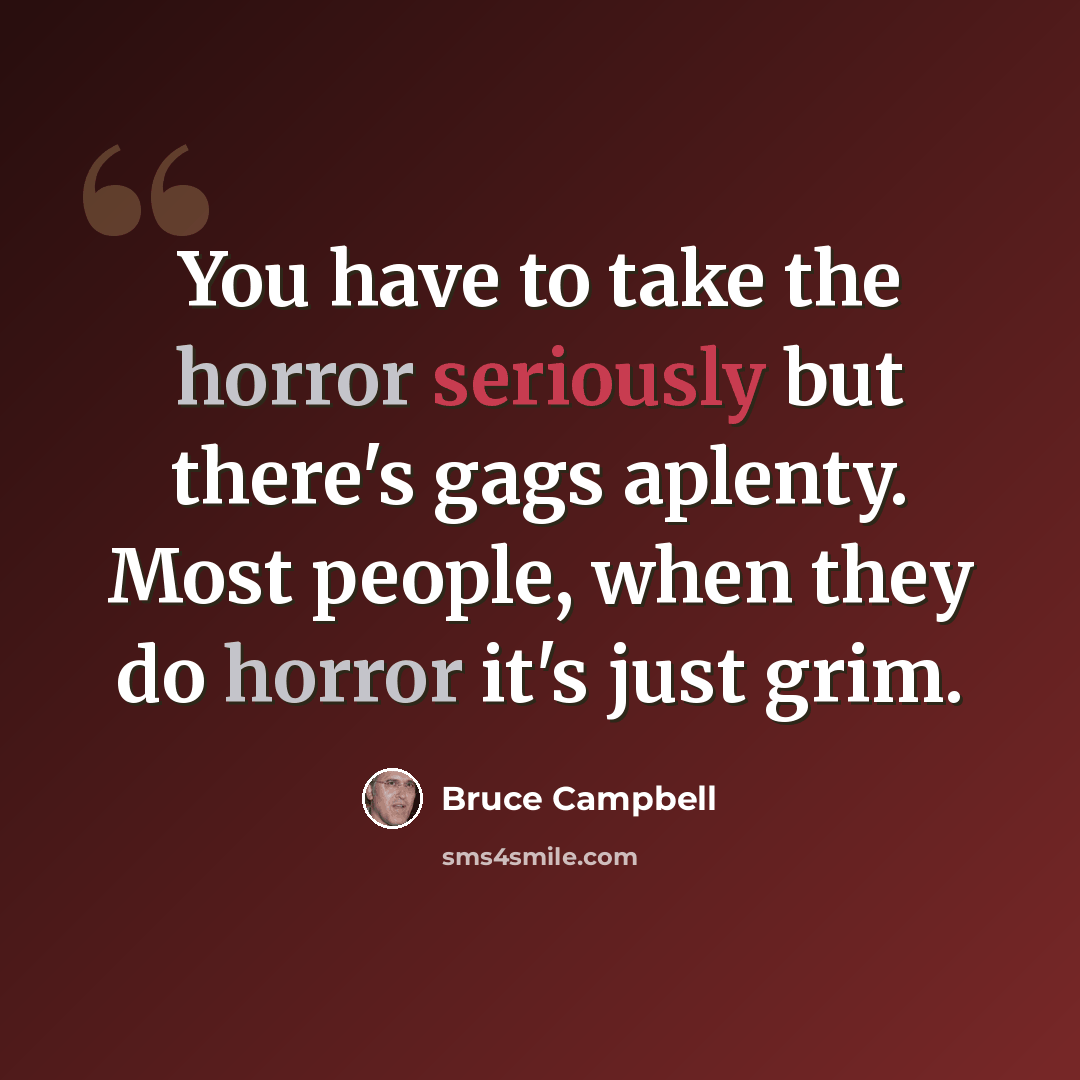 “You have to take the horror seriously but there's gags aplenty. Most people, when they do horror it's just grim.” quote by Bruce Campbell