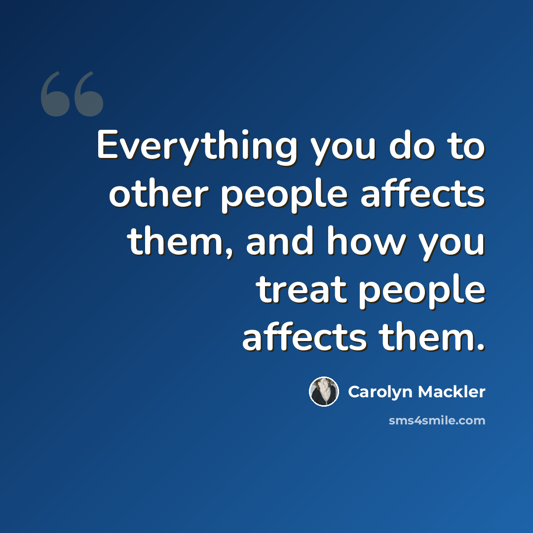 “Everything you do to other people affects them, and how you treat people affects them.” quote by Carolyn Mackler
