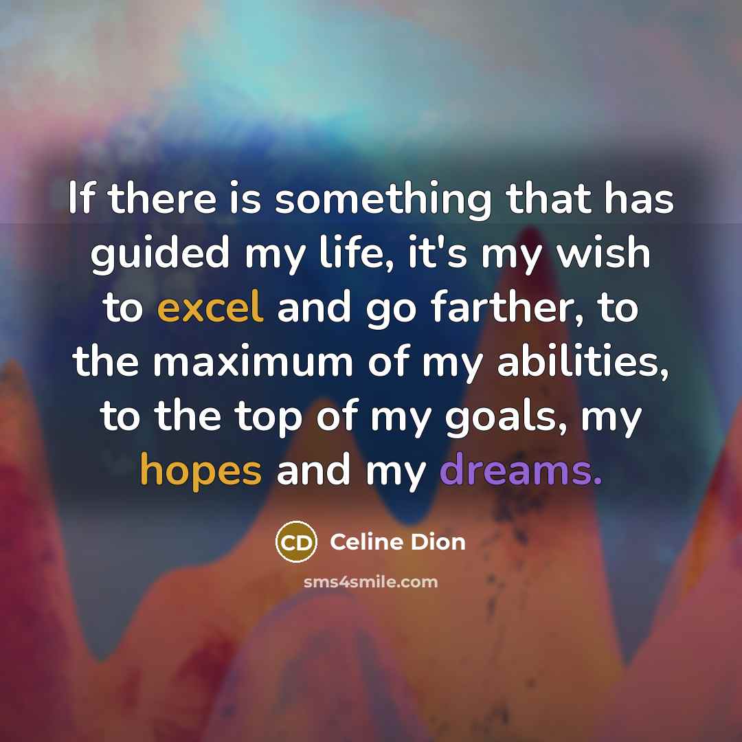“If there is something that has guided my life, it's my wish to excel and go farther, to the maximum of my abilities, to the top of my goals, my hopes and my dreams.” quote by Celine Dion
