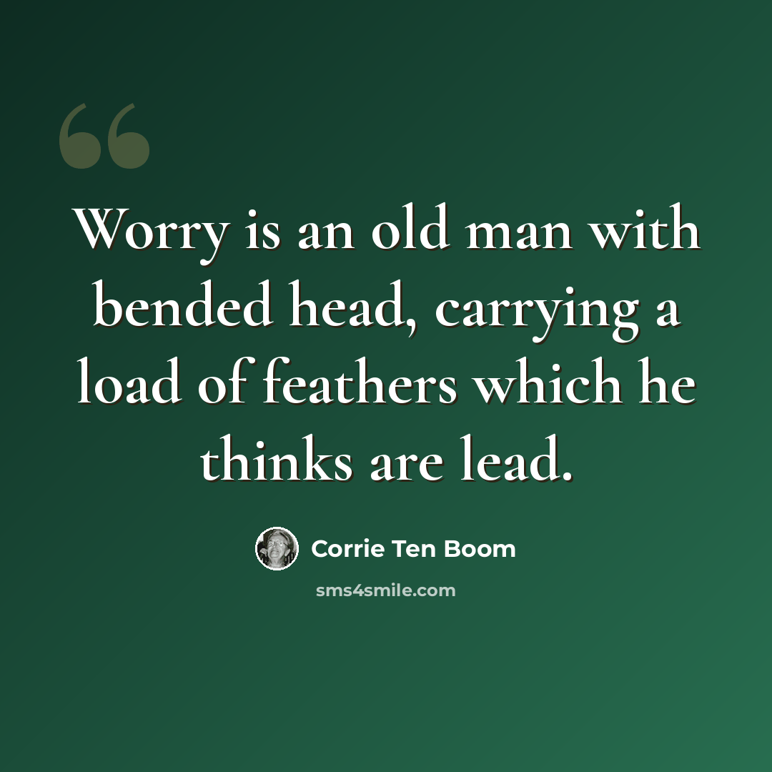 “Worry is an old man with bended head, carrying a load of feathers which he thinks are lead.” quote by Corrie Ten Boom
