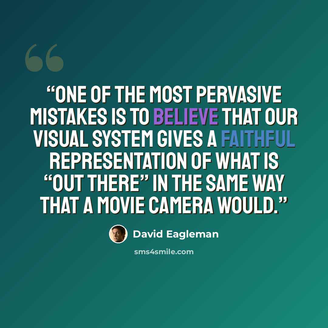 “One of the most pervasive mistakes is to believe that our visual system gives a faithful representation of what is “out there” in the same way that a movie camera would.” quote by David Eagleman