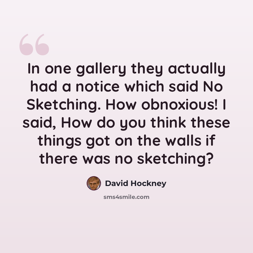 “In one gallery they actually had a notice which said No Sketching. How obnoxious! I said, How do you think these things got on the walls if there was no sketching?” quote by David Hockney