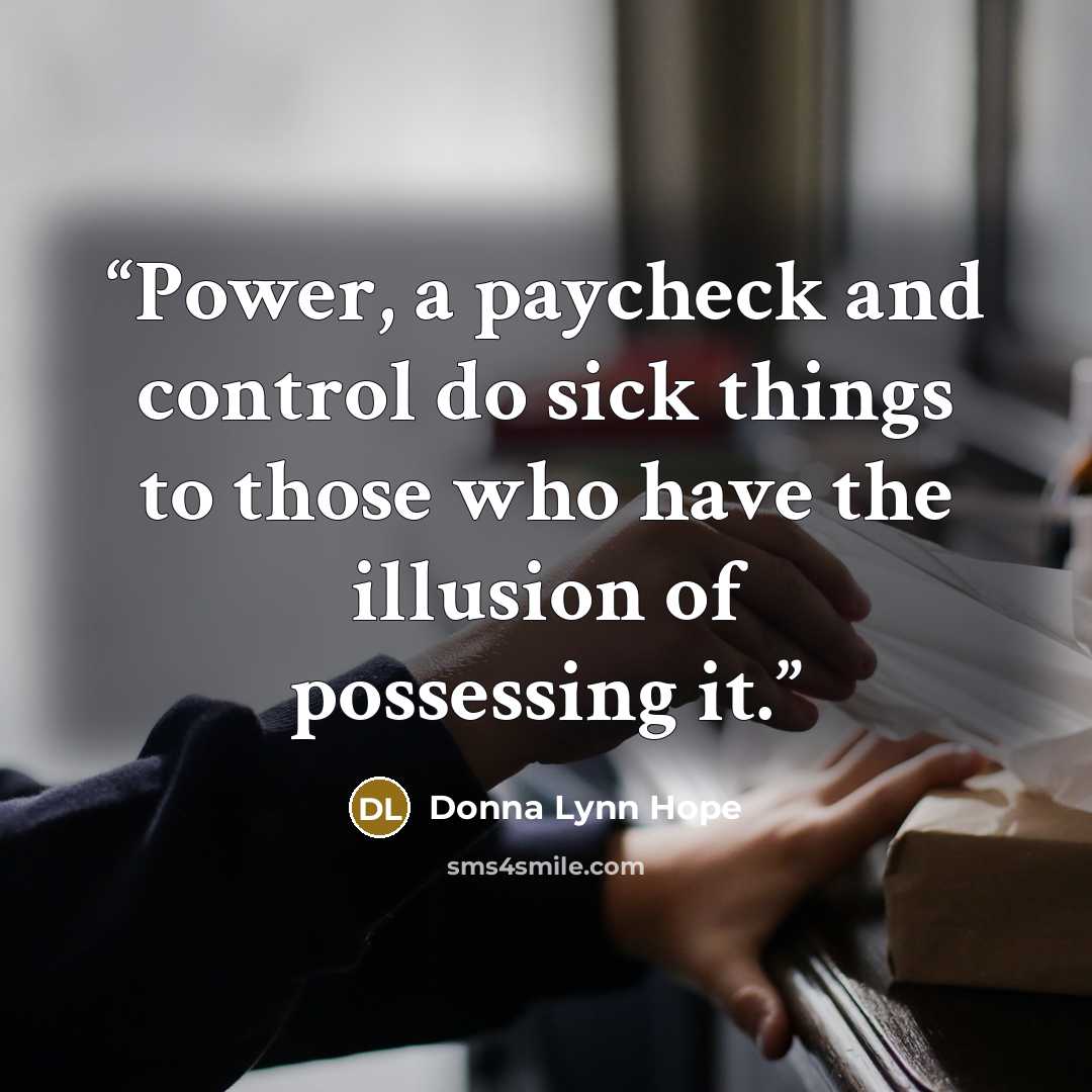“Power, a paycheck and control do sick things to those who have the illusion of possessing it.” quote by Donna Lynn Hope