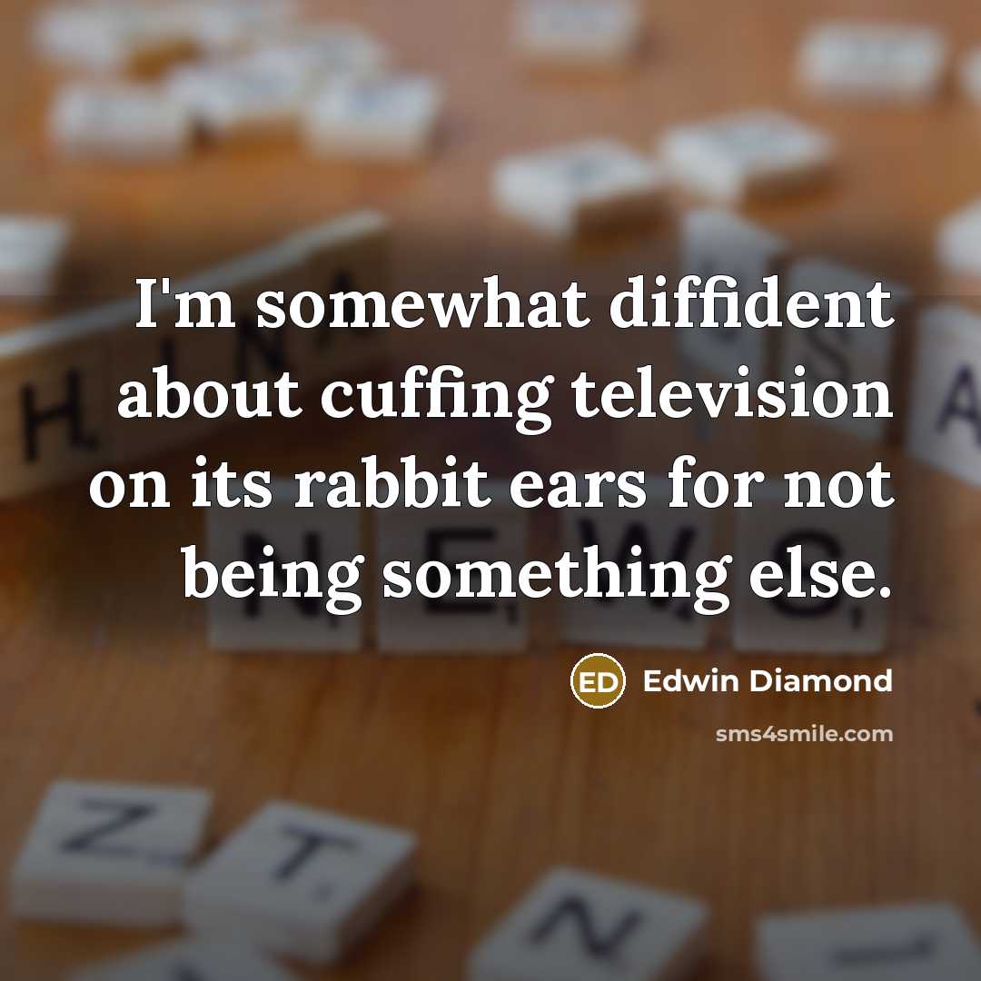 “I'm somewhat diffident about cuffing television on its rabbit ears for not being something else.” quote by Edwin Diamond