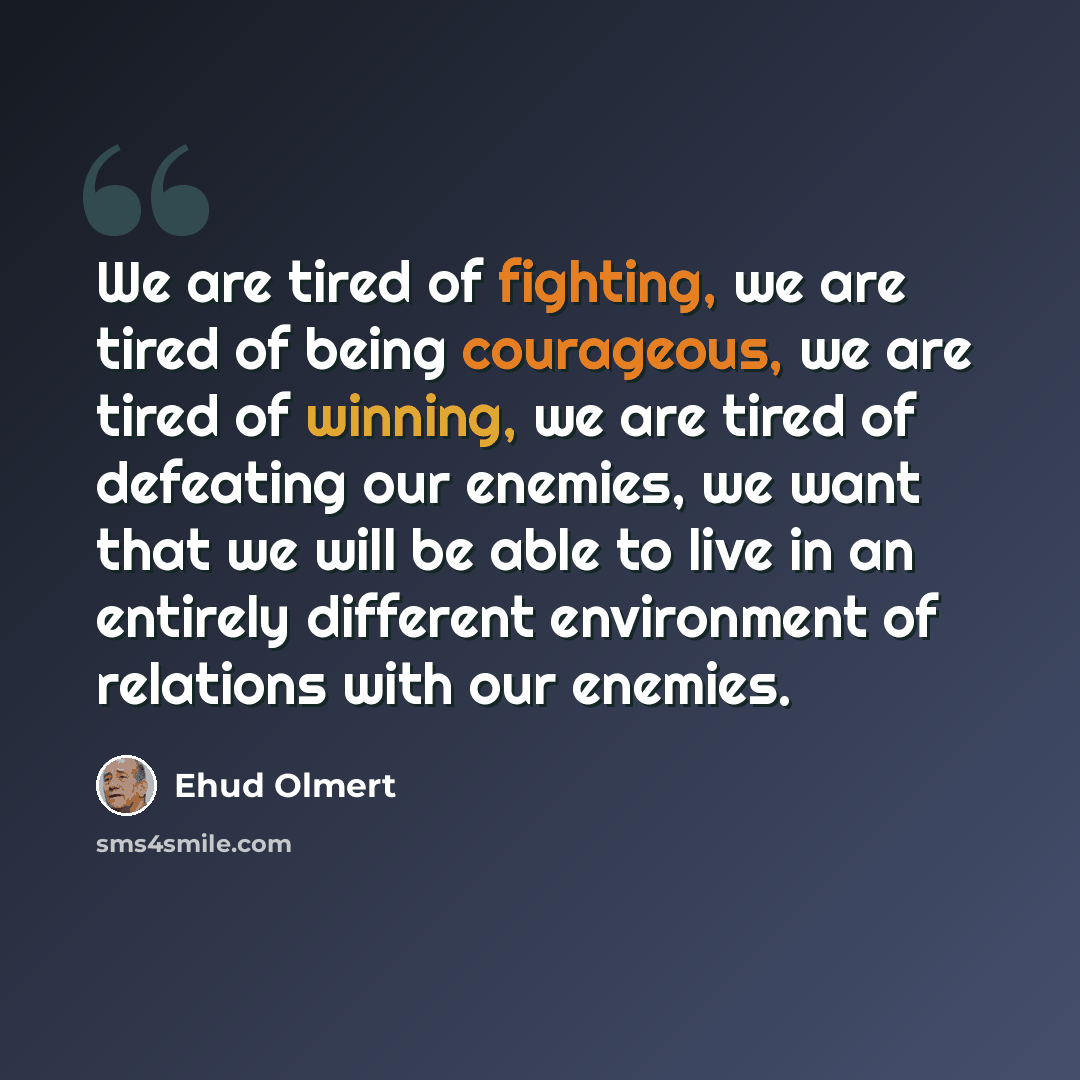 “We are tired of fighting, we are tired of being courageous, we are tired of winning, we are tired of defeating our enemies, we want that we will be able to live in an entirely different environment of relations with our enemies.” quote by Ehud Olmert