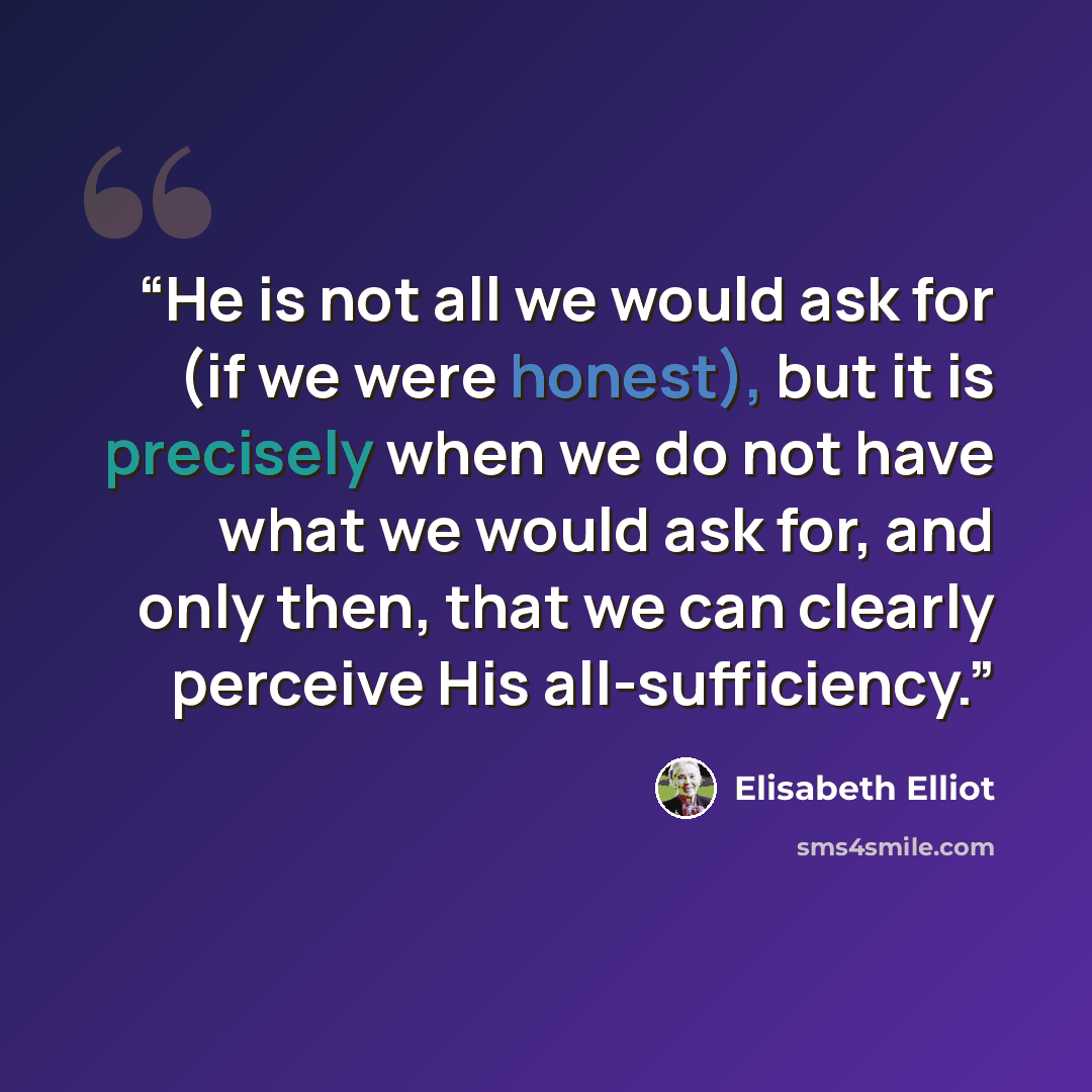 “He is not all we would ask for (if we were honest), but it is precisely when we do not have what we would ask for, and only then, that we can clearly perceive His all-sufficiency.” quote by Elisabeth Elliot