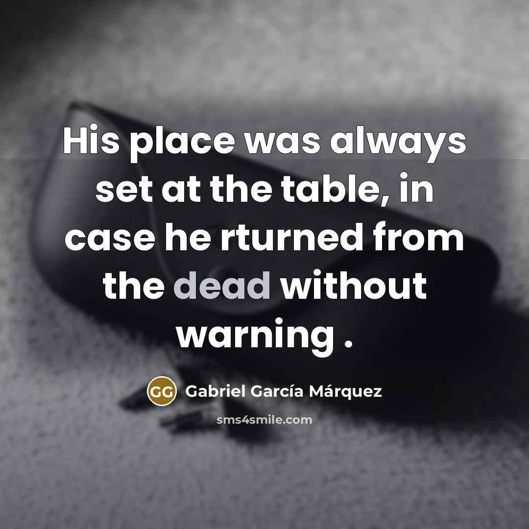 “His place was always set at the table, in case he rturned from the dead without warning .” quote by Gabriel Garcia Marquez