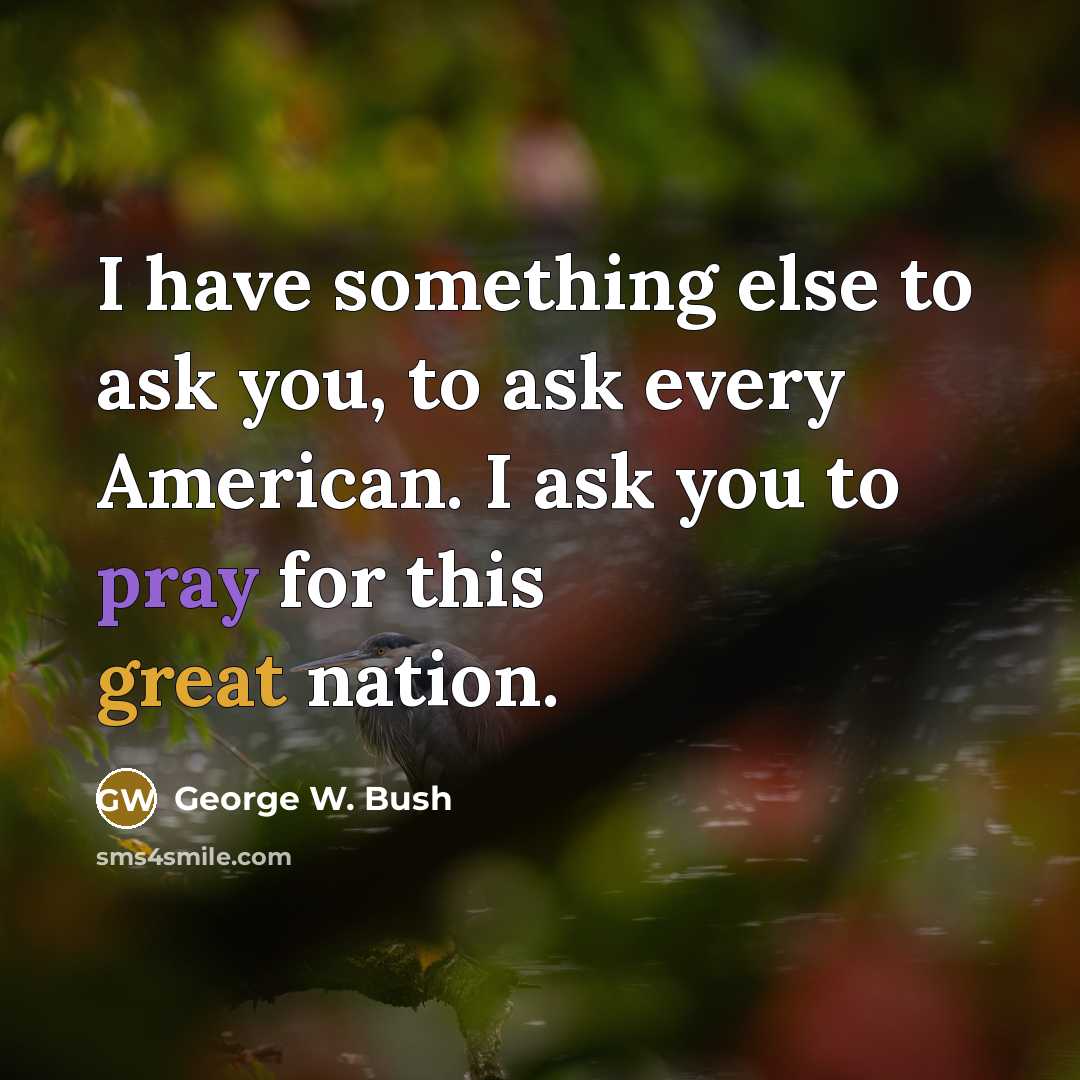 “I have something else to ask you, to ask every American. I ask you to pray for this great nation.” quote by George W. Bush