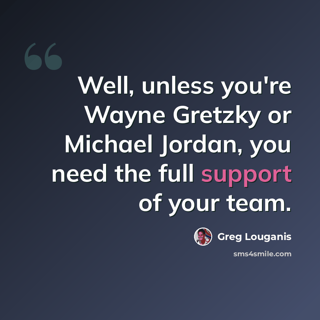 “Well, unless you're Wayne Gretzky or Michael Jordan, you need the full support of your team.” quote by Greg Louganis