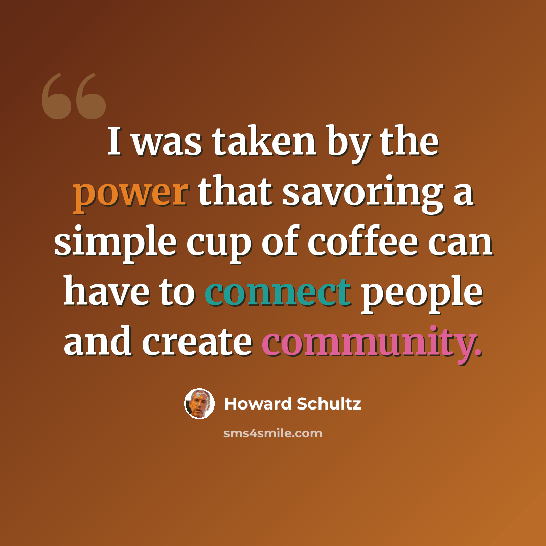 “I was taken by the power that savoring a simple cup of coffee can have to connect people and create community.” quote by Howard Schultz
