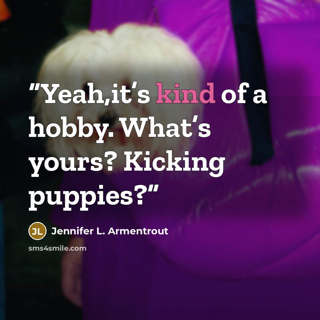 “Yeah,it’s kind of a hobby. What’s yours? Kicking puppies?” quote by Jennifer L. Armentrout