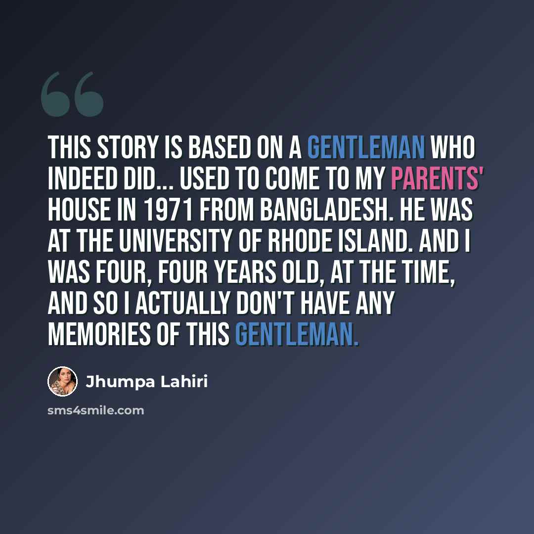 “This story is based on a gentleman who indeed did... used to come to my parents' house in 1971 from Bangladesh. He was at the University of Rhode Island. And I was four, four years old, at the time, and so I actually don't have any memories of this gentleman.” quote by Jhumpa Lahiri