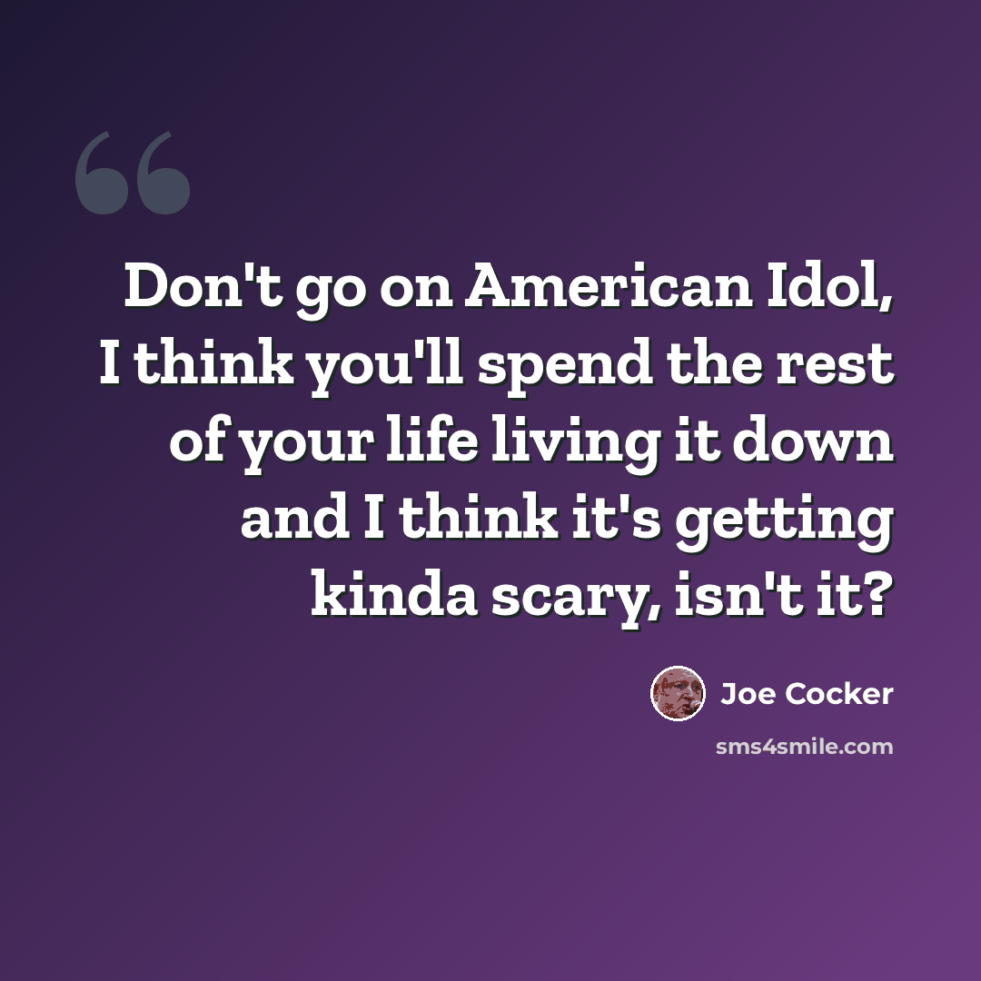 “Don't go on American Idol, I think you'll spend the rest of your life living it down and I think it's getting kinda scary, isn't it?” quote by Joe Cocker