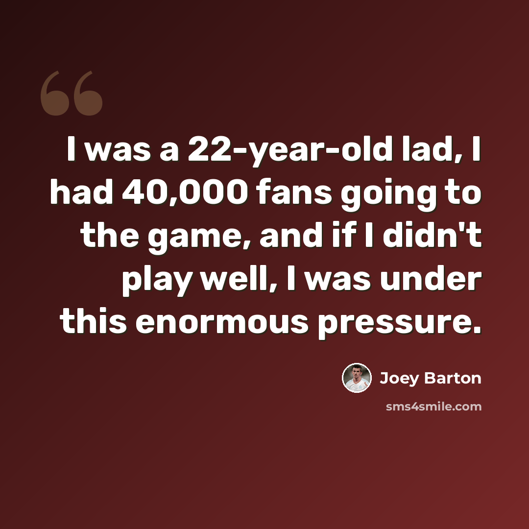 “I was a 22-year-old lad, I had 40,000 fans going to the game, and if I didn't play well, I was under this enormous pressure.” quote by Joey Barton