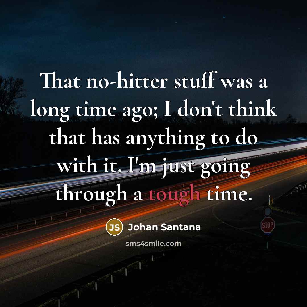 “That no-hitter stuff was a long time ago; I don't think that has anything to do with it. I'm just going through a tough time.” quote by Johan Santana