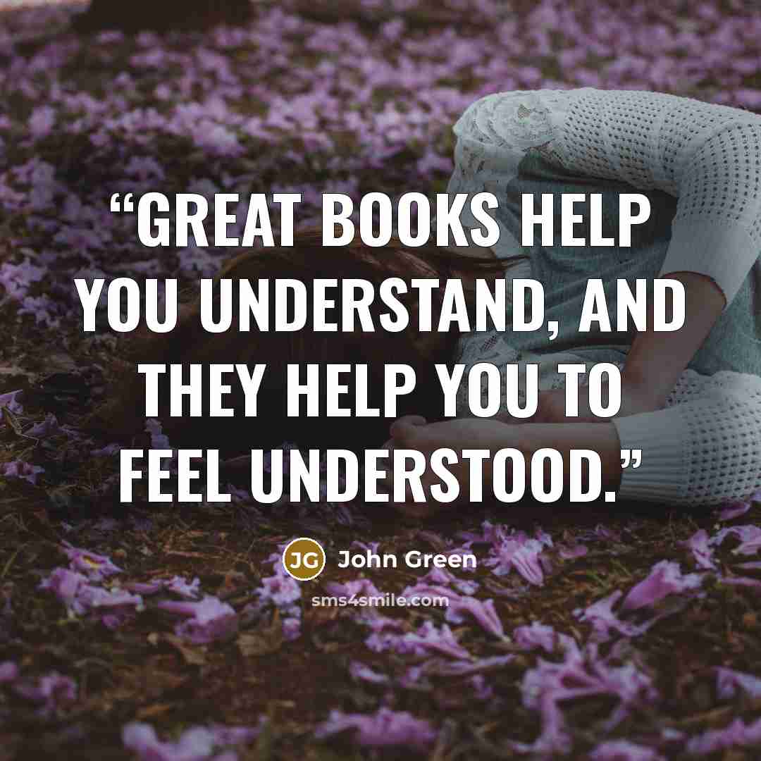 “Great books help you understand, and they help you to feel understood.” quote by John Green