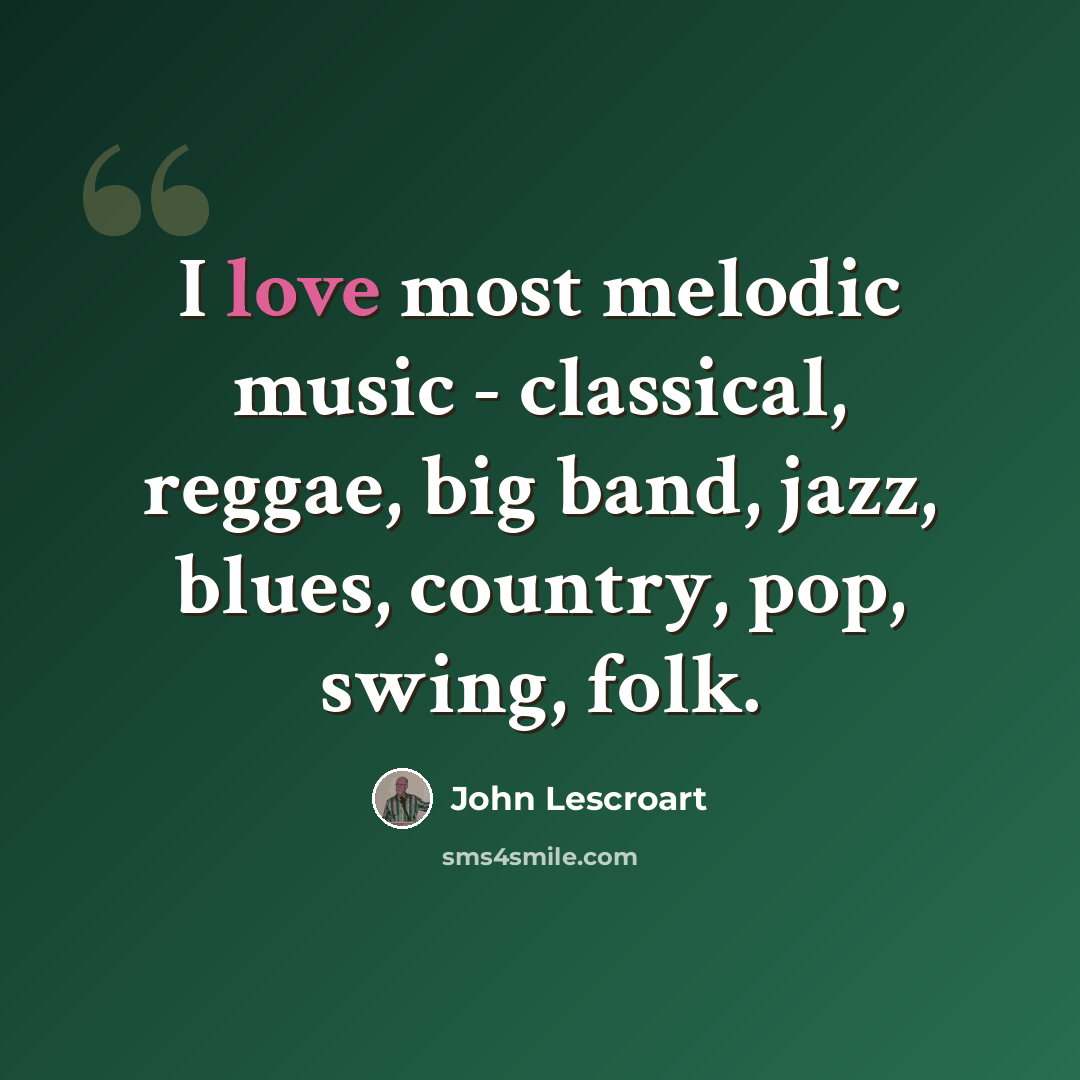 “I love most melodic music - classical, reggae, big band, jazz, blues, country, pop, swing, folk.” quote by John Lescroart