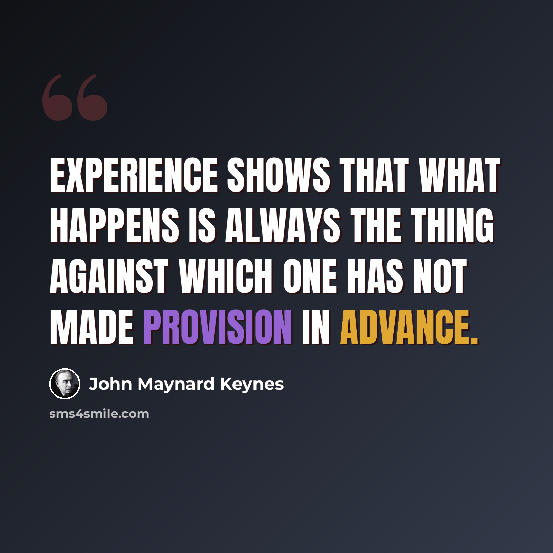 “Experience shows that what happens is always the thing against which one has not made provision in advance.” quote by John Maynard Keynes