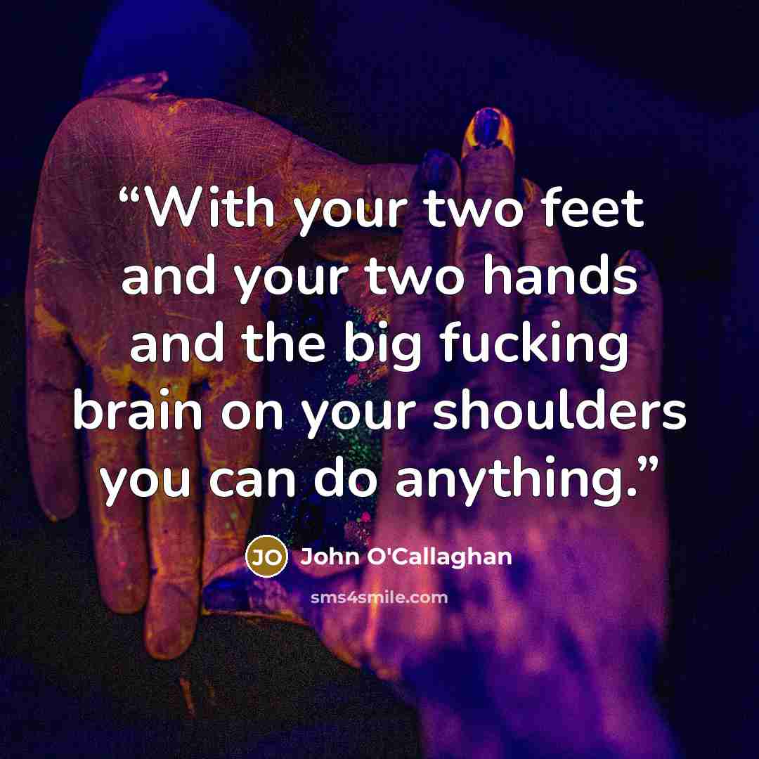 “With your two feet and your two hands and the big fucking brain on your shoulders you can do anything.” quote by John O'Callaghan