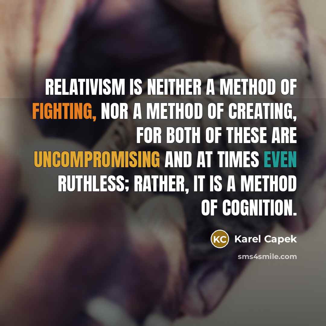 “Relativism is neither a method of fighting, nor a method of creating, for both of these are uncompromising and at times even ruthless; rather, it is a method of cognition.” quote by Karel Capek