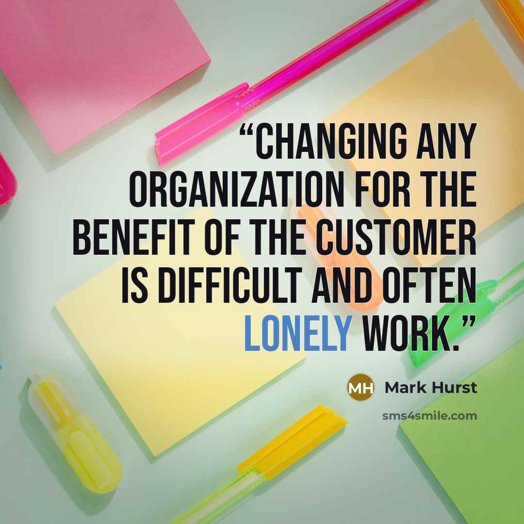 “Changing any organization for the benefit of the customer is difficult and often lonely work.” quote by Mark Hurst
