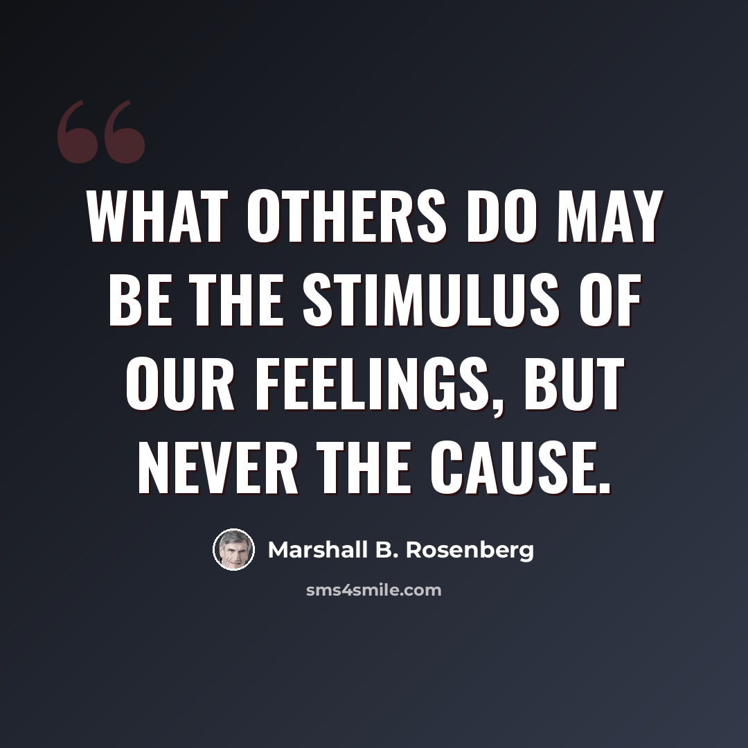 “What others do may be the stimulus of our feelings, but never the cause.” quote by Marshall B. Rosenberg