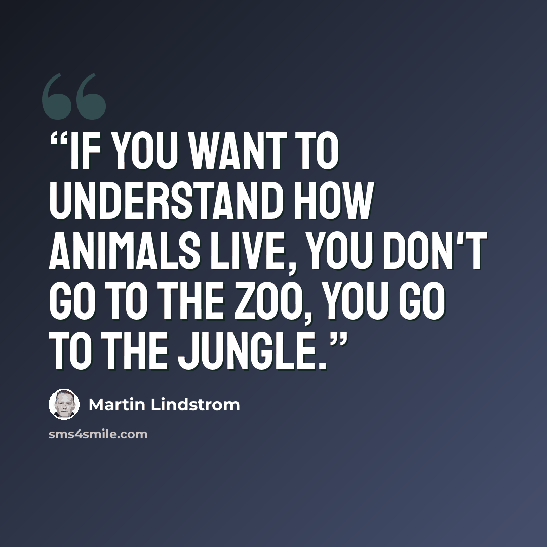“If you want to understand how animals live, you don't go to the zoo, you go to the jungle.” quote by Martin Lindstrom