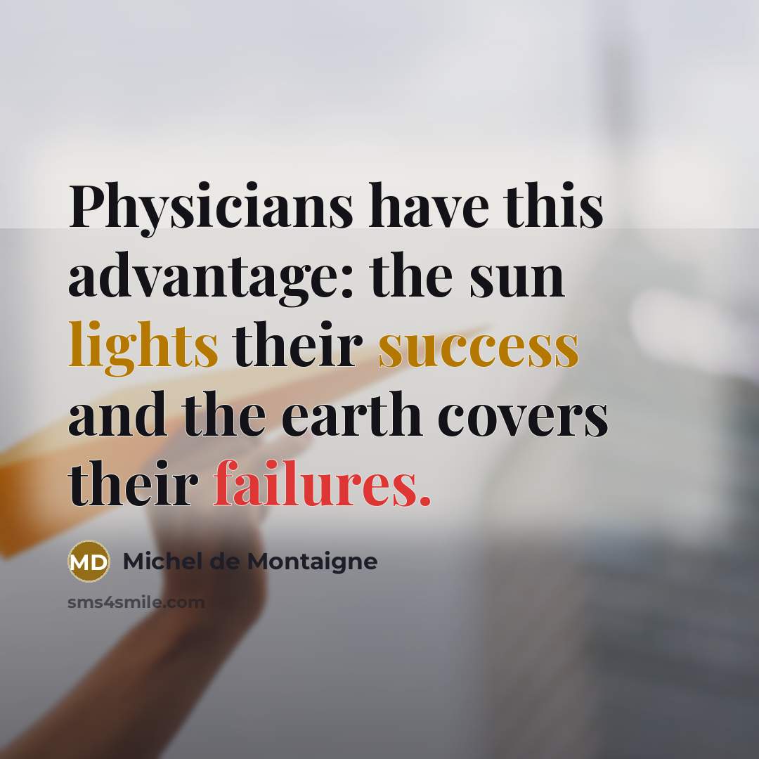 “Physicians have this advantage: the sun lights their success and the earth covers their failures.” quote by Michel de Montaigne