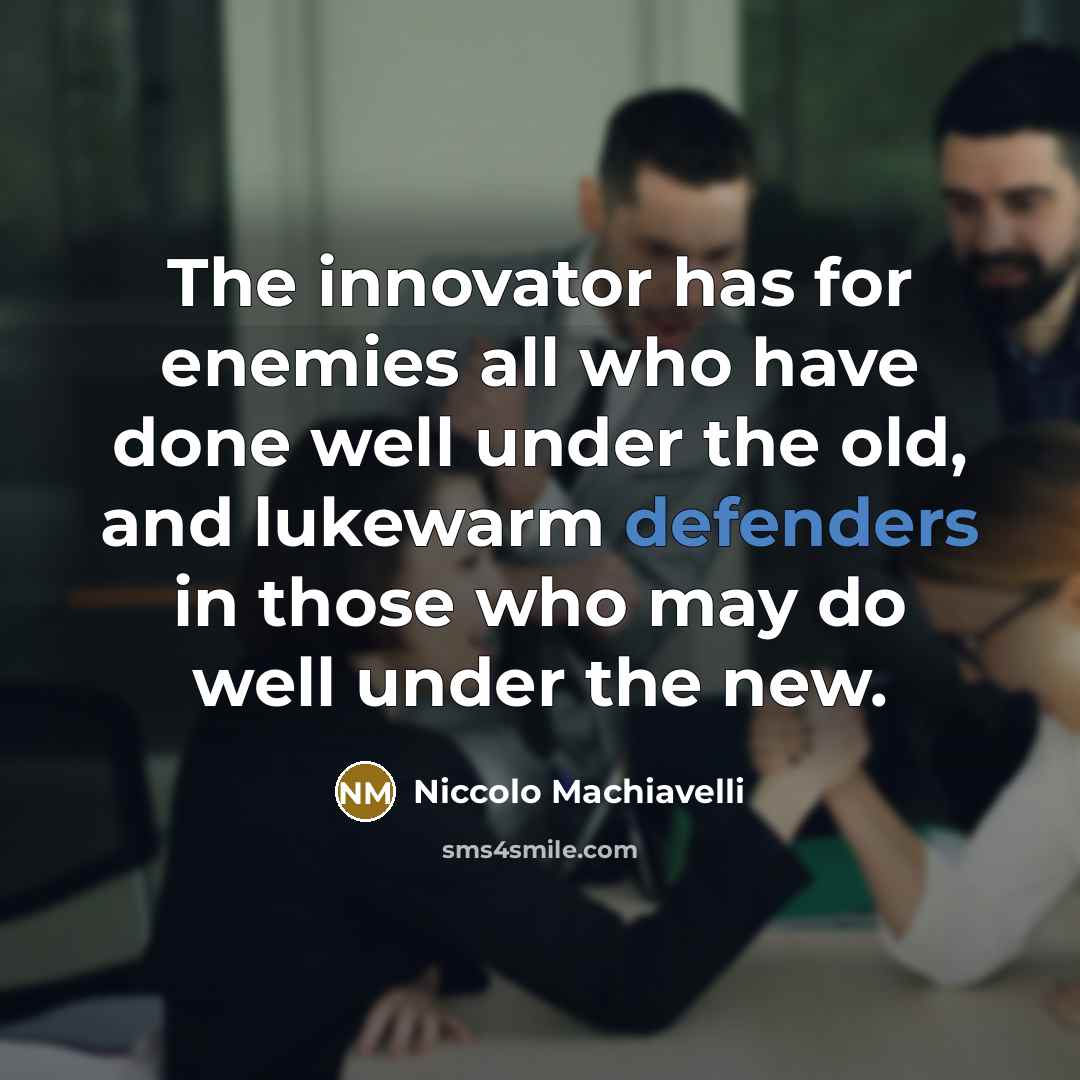 “The innovator has for enemies all who have done well under the old, and lukewarm defenders in those who may do well under the new.” quote by Niccolo Machiavelli