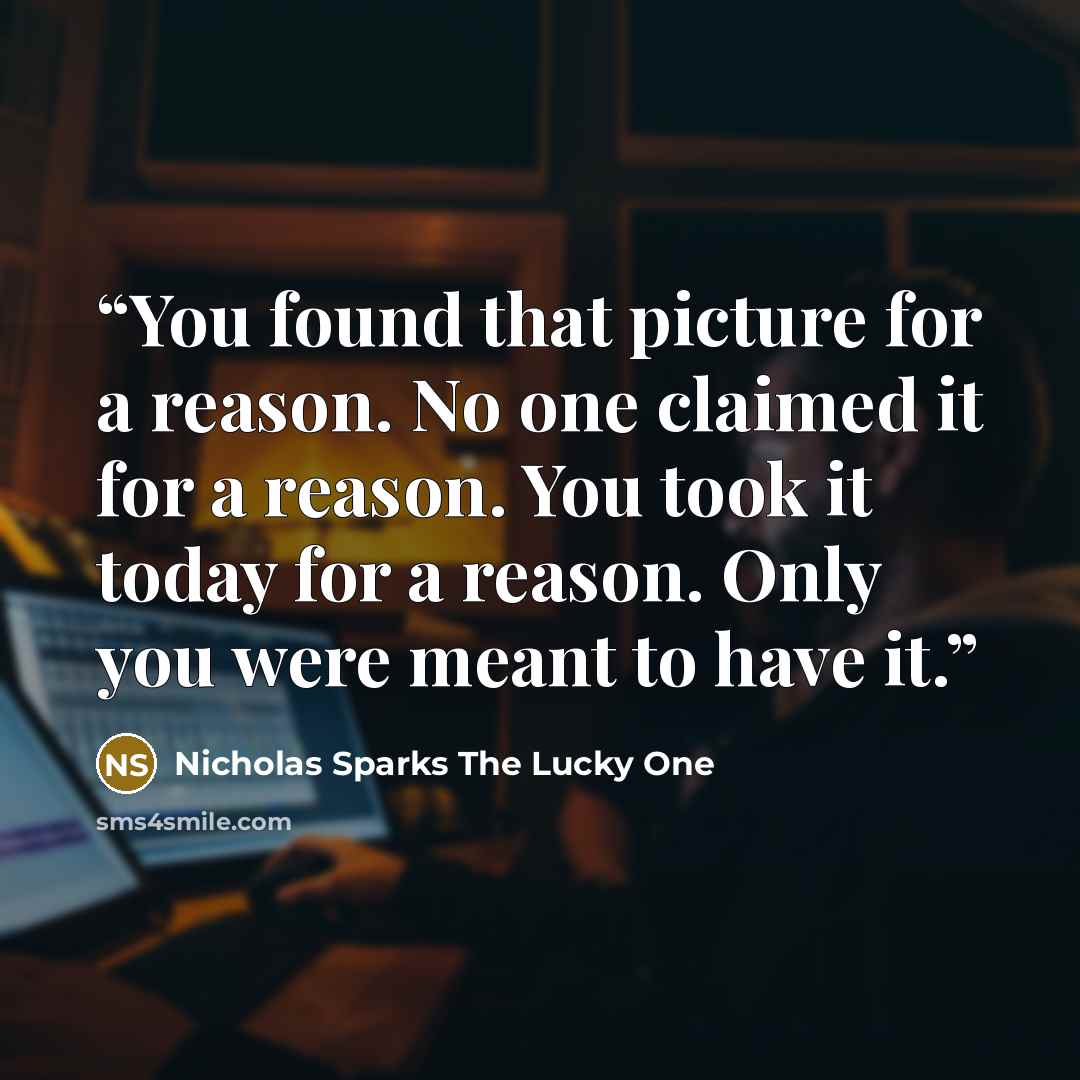 “You found that picture for a reason. No one claimed it for a reason. You took it today for a reason. Only you were meant to have it.” quote by Nicholas Sparks The Lucky One