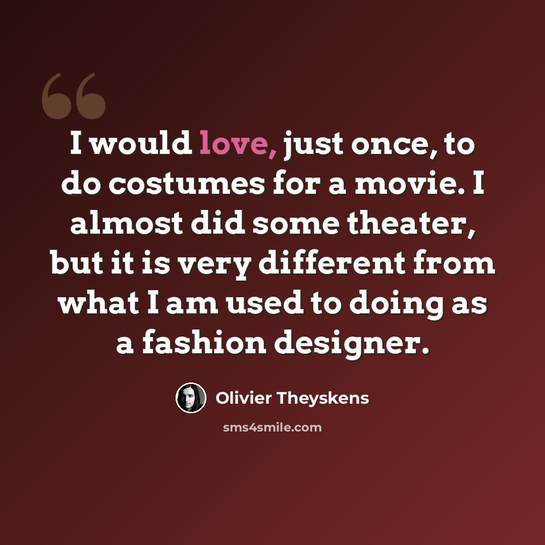 “I would love, just once, to do costumes for a movie. I almost did some theater, but it is very different from what I am used to doing as a fashion designer.” quote by Olivier Theyskens