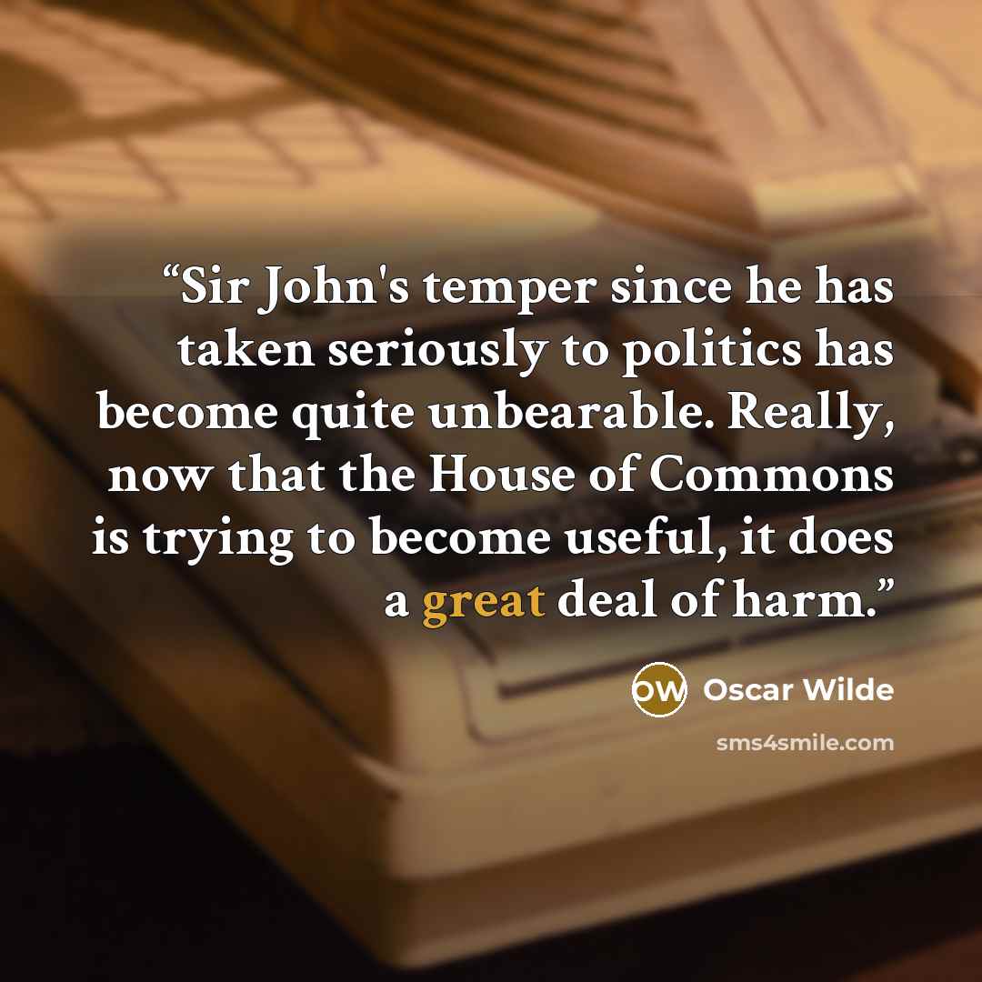 “Sir John's temper since he has taken seriously to politics has become quite unbearable. Really, now that the House of Commons is trying to become useful, it does a great deal of harm.” quote by Oscar Wilde