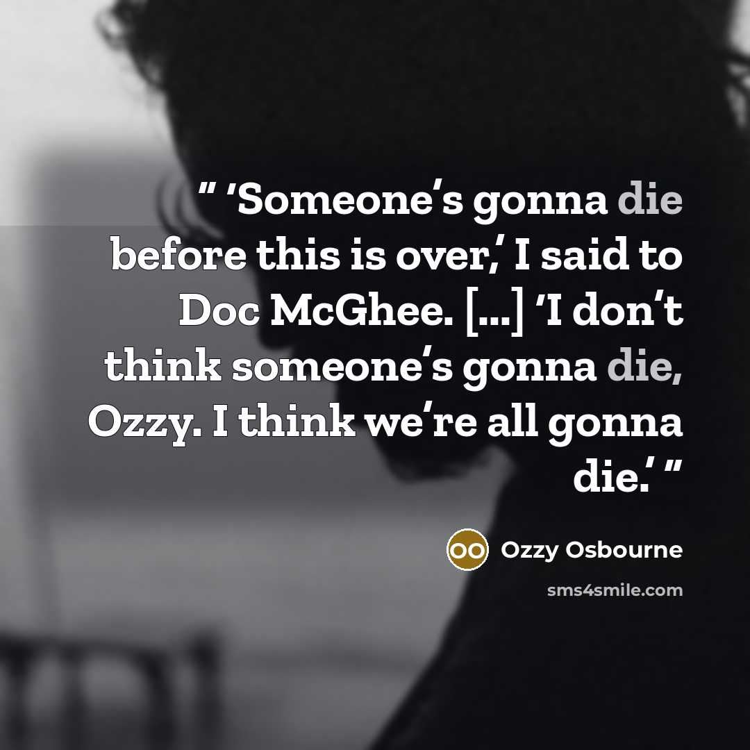 “Someone’s gonna die before this is over,’ I said to Doc McGhee. [...] ‘I don’t think someone’s gonna die, Ozzy. I think we’re all gonna die.” quote by Ozzy Osbourne