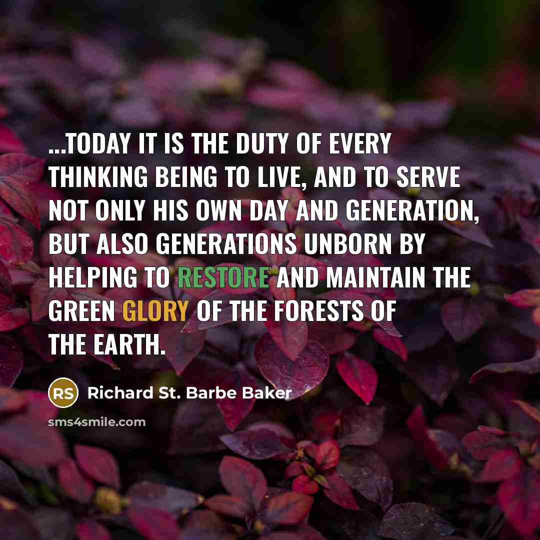 “...today it is the duty of every thinking being to live, and to serve not only his own day and generation, but also generations unborn by helping to restore and maintain the green glory of the forests of the earth.” quote by Richard St. Barbe Baker