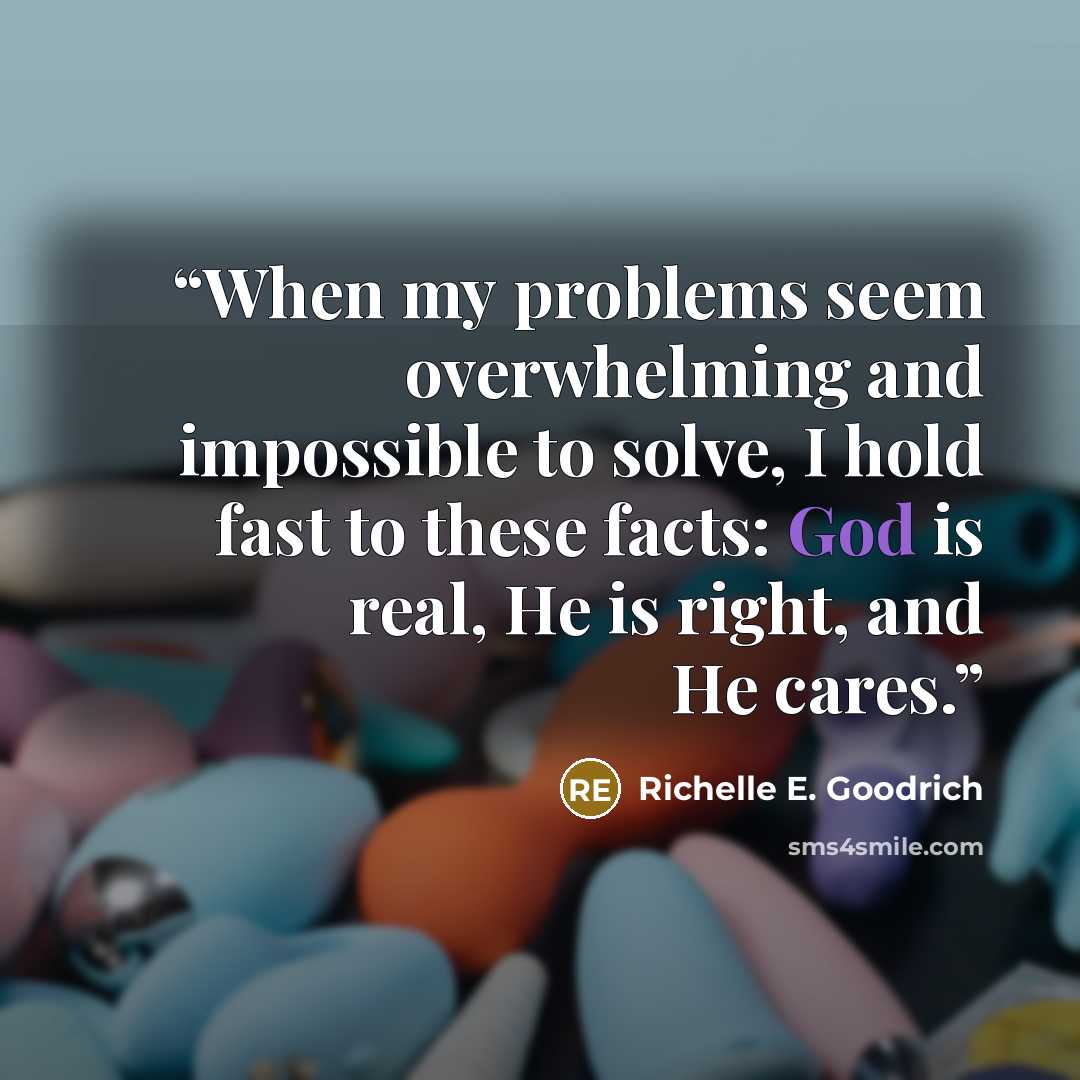 “When my problems seem overwhelming and impossible to solve, I hold fast to these facts: God is real, He is right, and He cares.” quote by Richelle E. Goodrich