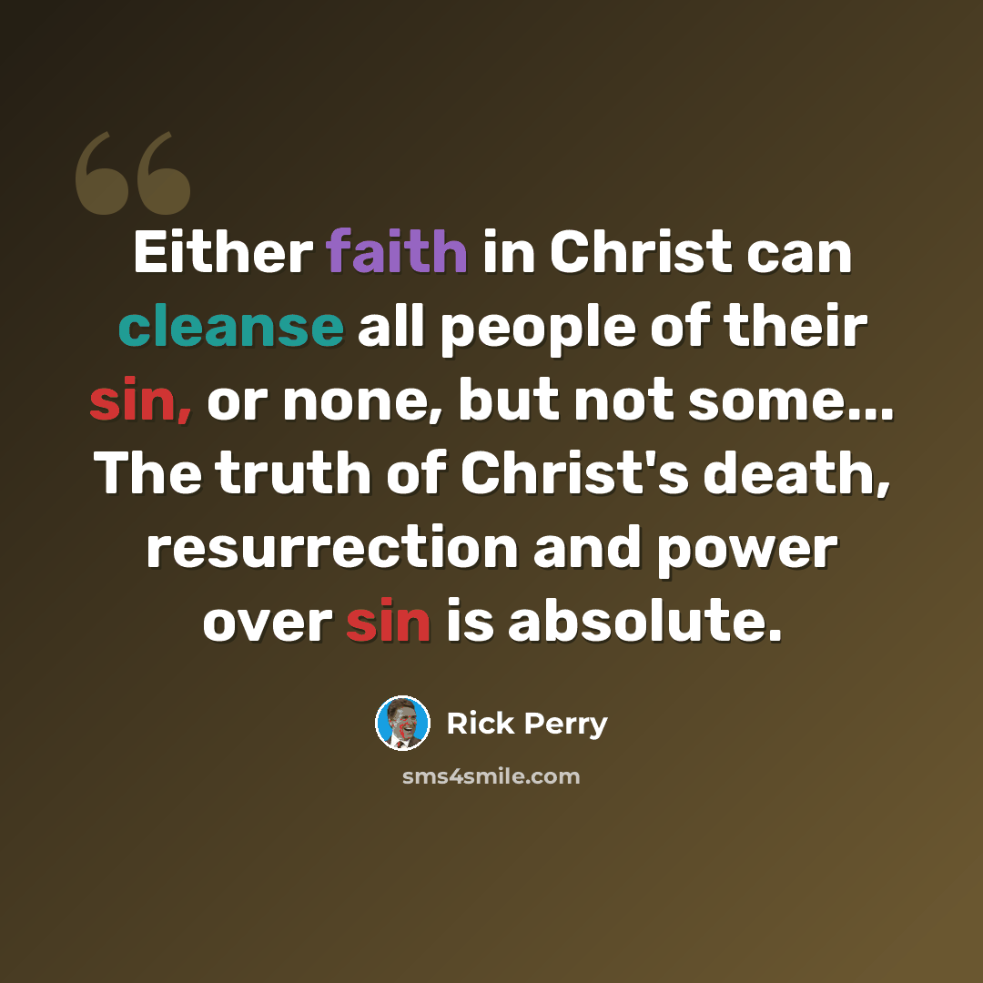 “Either faith in Christ can cleanse all people of their sin, or none, but not some... The truth of Christ's death, resurrection and power over sin is absolute.” quote by Rick Perry