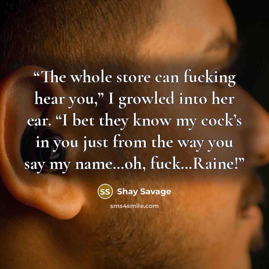 “The whole store can fucking hear you,” I growled into her ear. “I bet they know my cock’s in you just from the way you say my name…oh, fuck…Raine!” quote by Shay Savage