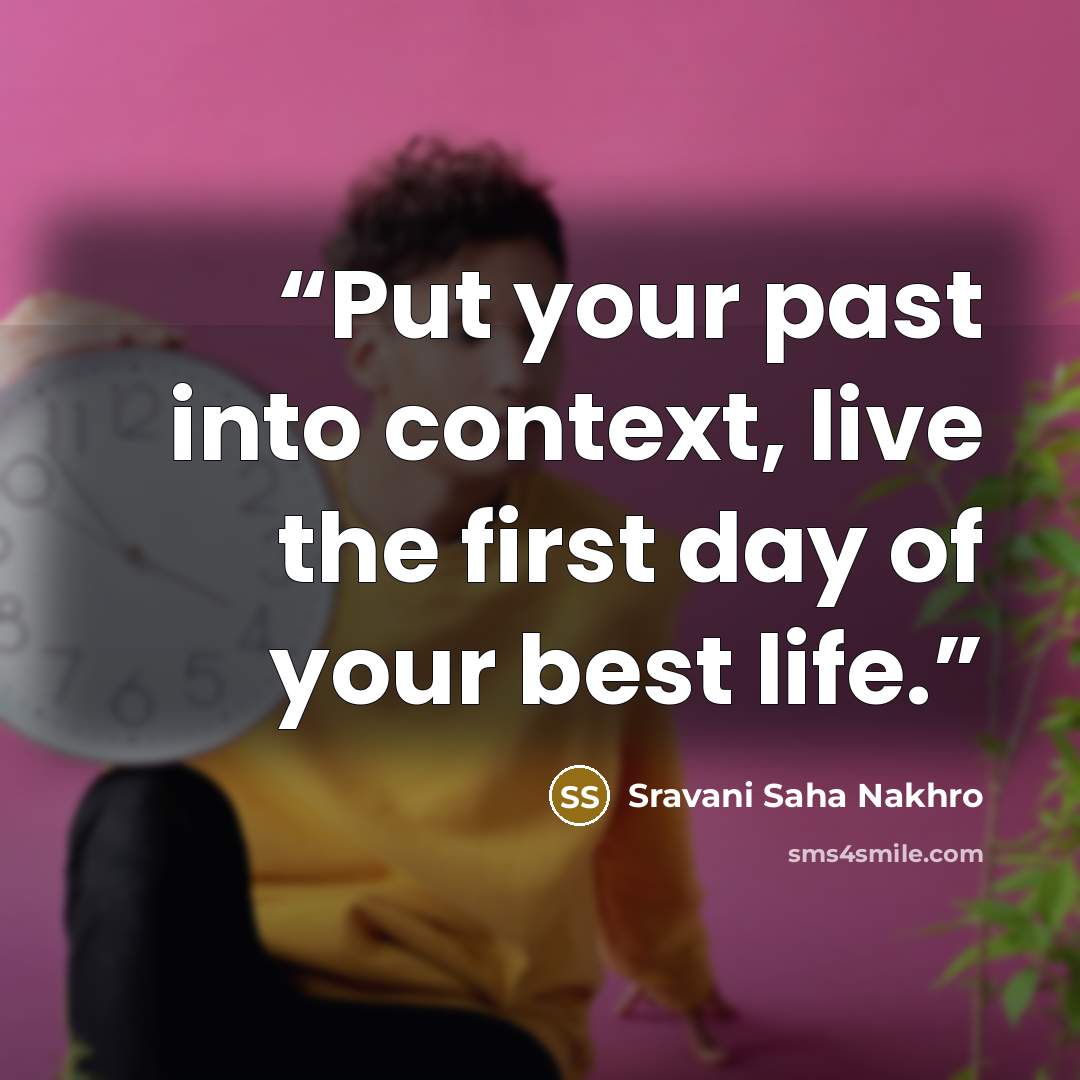 “Put your past into context, live the first day of your best life.” quote by Sravani Saha Nakhro