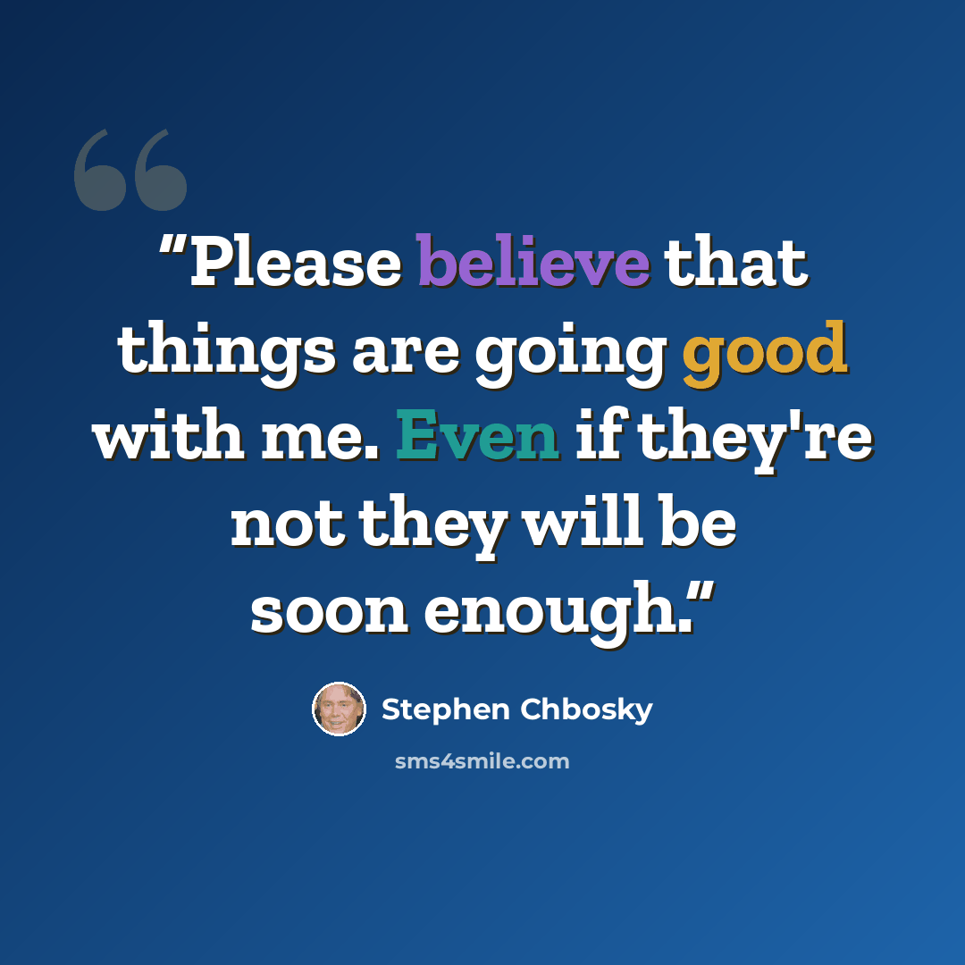 “Please believe that things are going good with me. Even if they're not they will be soon enough.” quote by Stephen Chbosky