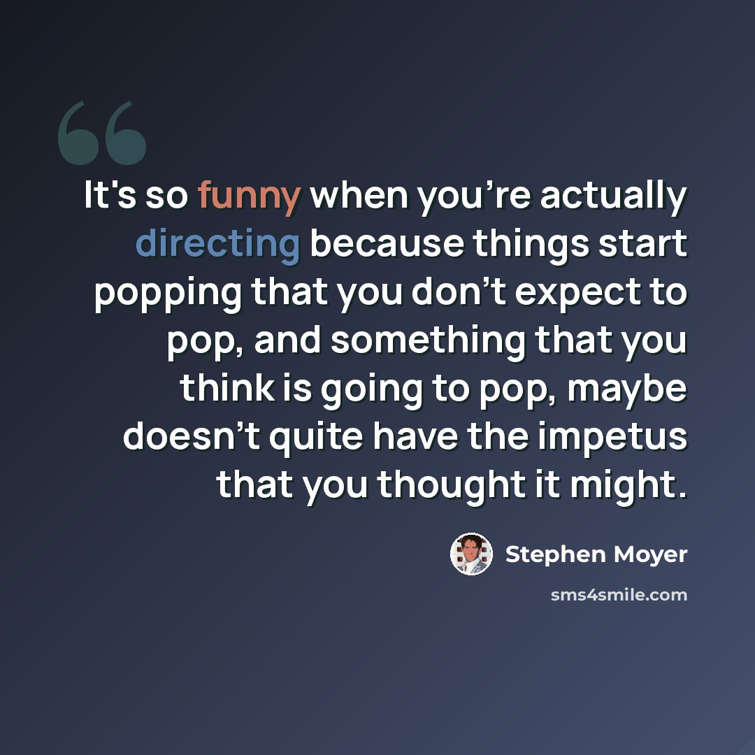 “It's so funny when you're actually directing because things start popping that you don't expect to pop, and something that you think is going to pop, maybe doesn't quite have the impetus that you thought it might.” quote by Stephen Moyer