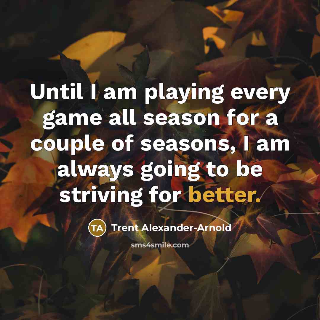 “Until I am playing every game all season for a couple of seasons, I am always going to be striving for better.” quote by Trent Alexander-Arnold