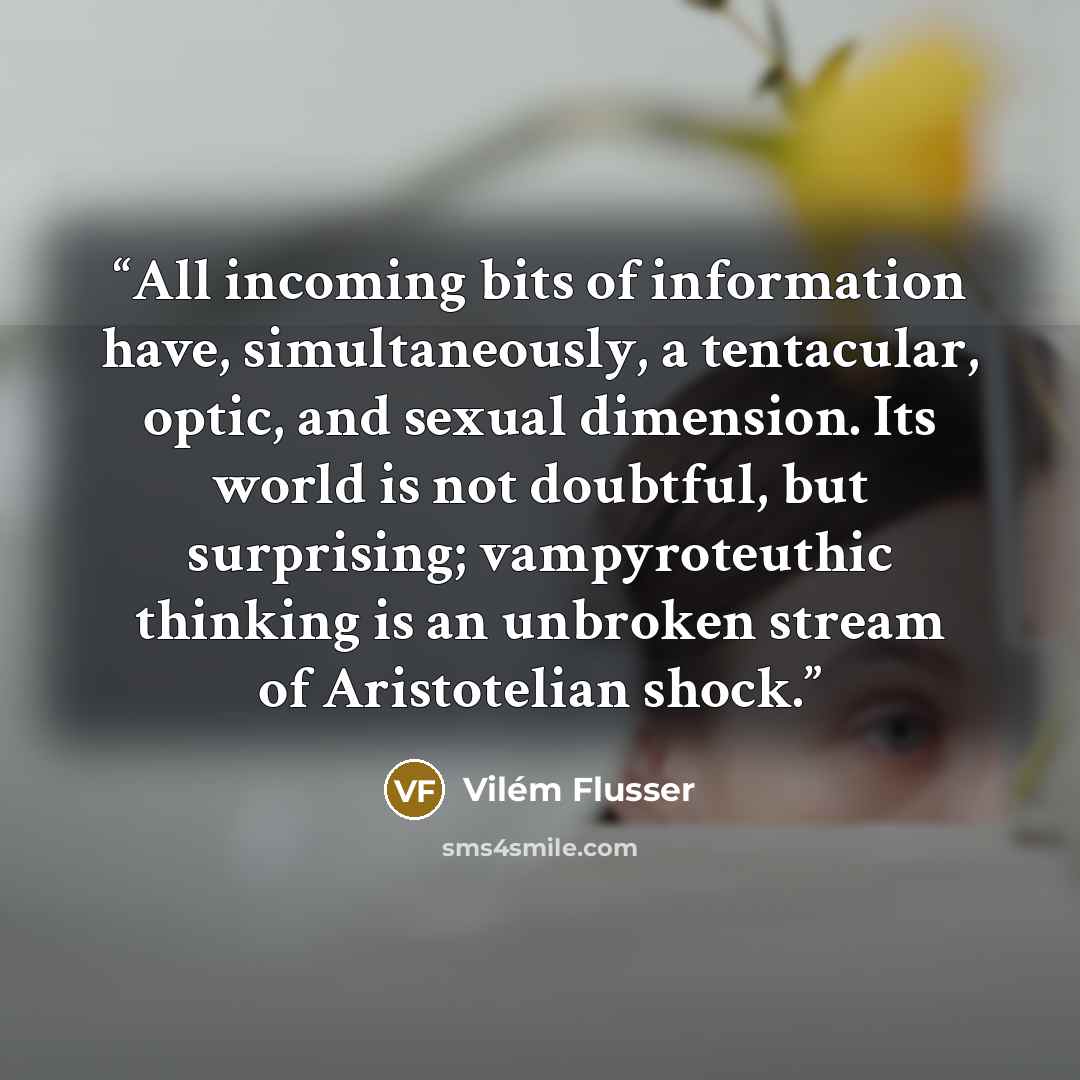 “All incoming bits of information have, simultaneously, a tentacular, optic, and sexual dimension. Its world is not doubtful, but surprising; vampyroteuthic thinking is an unbroken stream of Aristotelian shock.” quote by Vilém Flusser