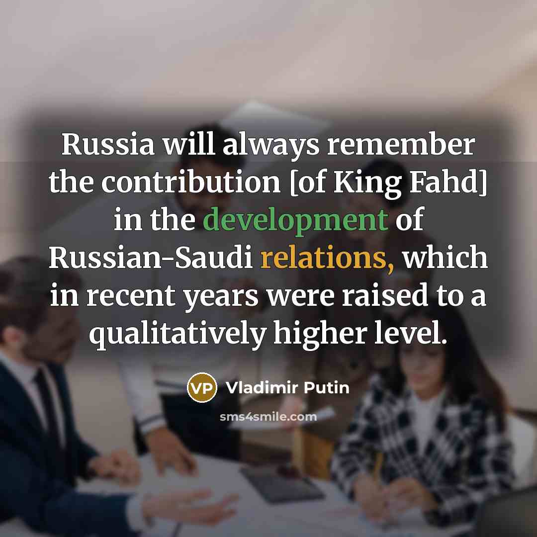 “Russia will always remember the contribution [of King Fahd] in the development of Russian-Saudi relations, which in recent years were raised to a qualitatively higher level.” quote by Vladimir Putin