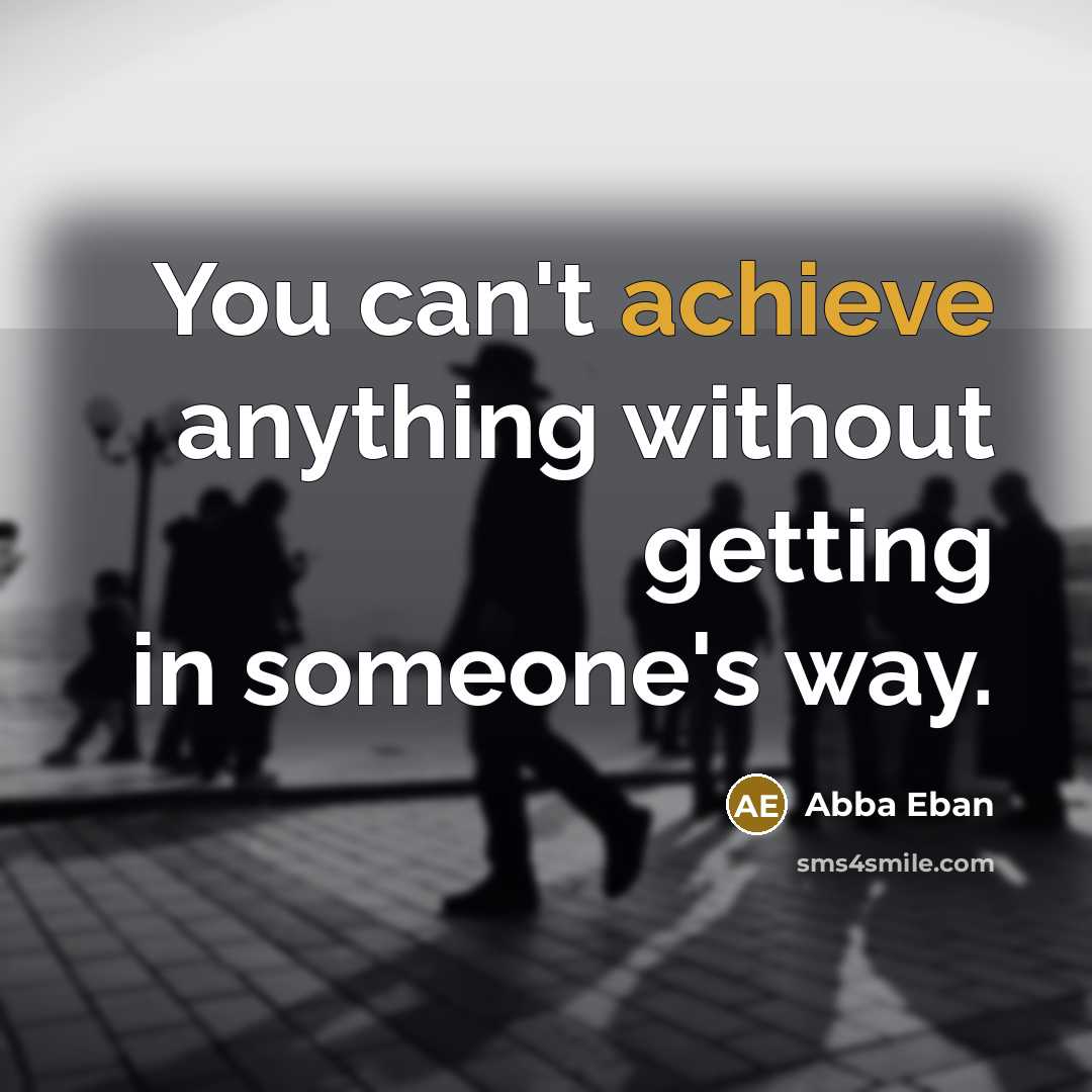 “You can't achieve anything without getting in someone's way.” quote by Abba Eban