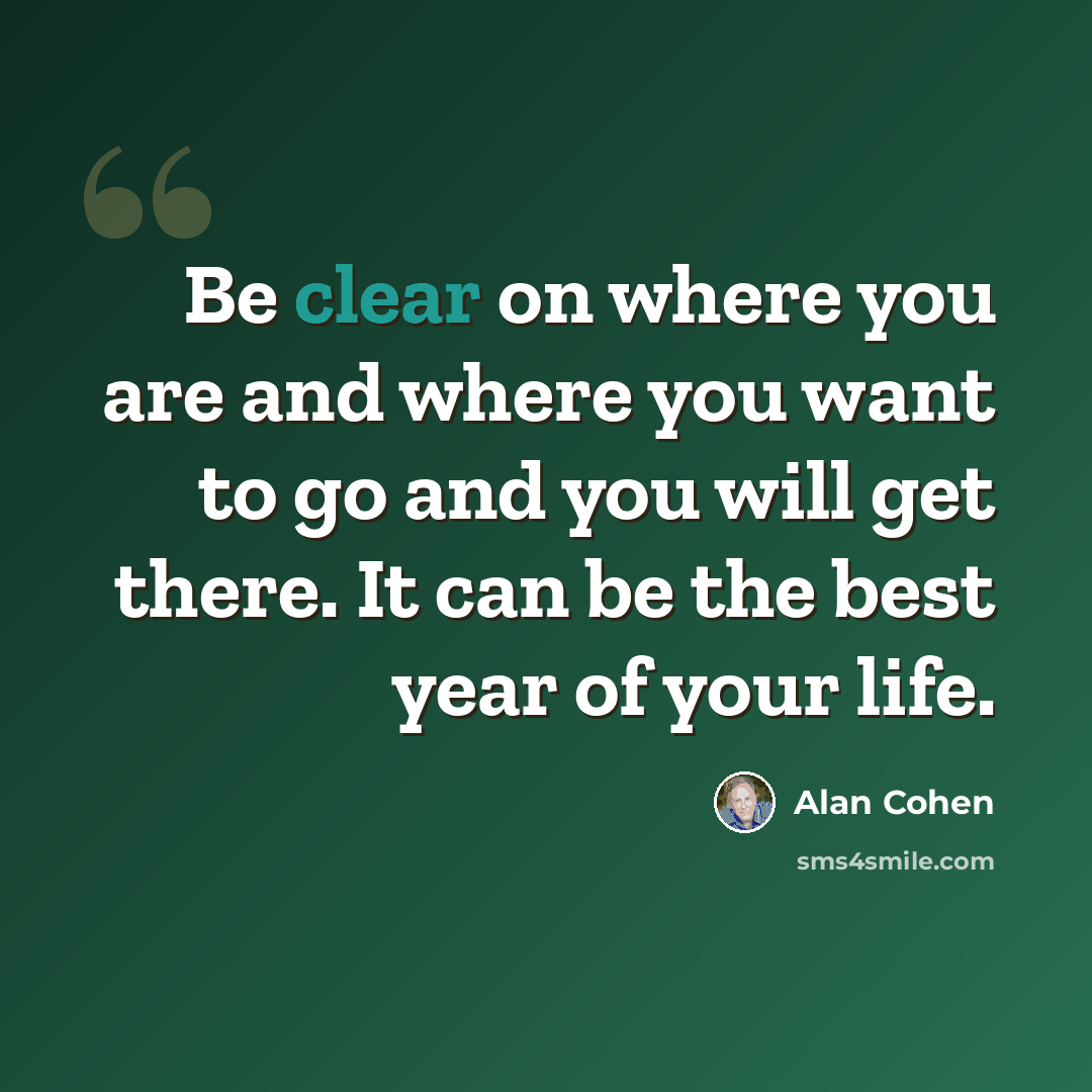 “Be clear on where you are and where you want to go and you will get there. It can be the best year of your life.” quote by Alan Cohen
